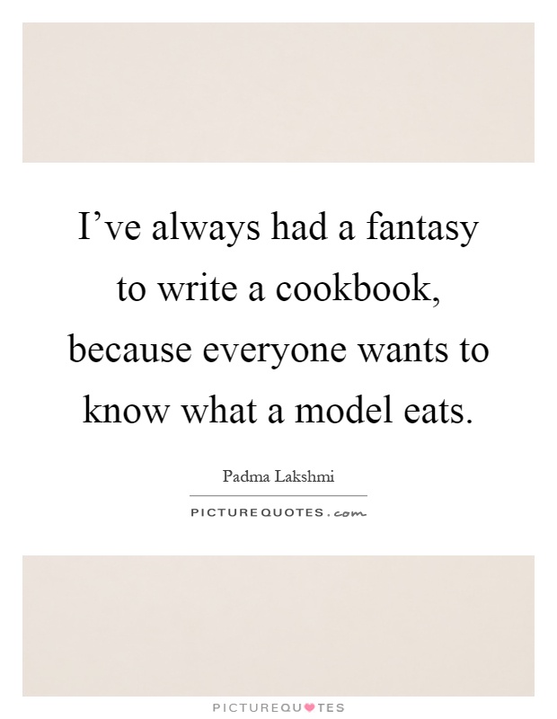 I've always had a fantasy to write a cookbook, because everyone wants to know what a model eats Picture Quote #1