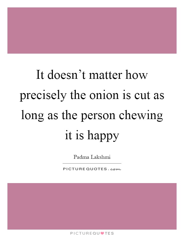 It doesn't matter how precisely the onion is cut as long as the person chewing it is happy Picture Quote #1