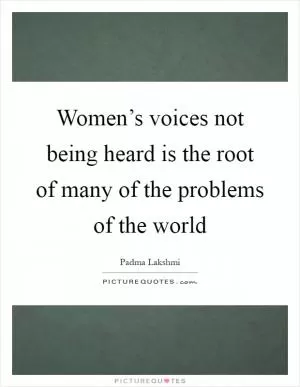 Women’s voices not being heard is the root of many of the problems of the world Picture Quote #1