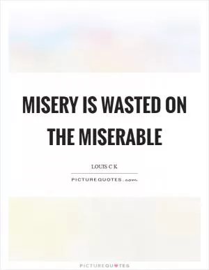 Misery is wasted on the miserable Picture Quote #1