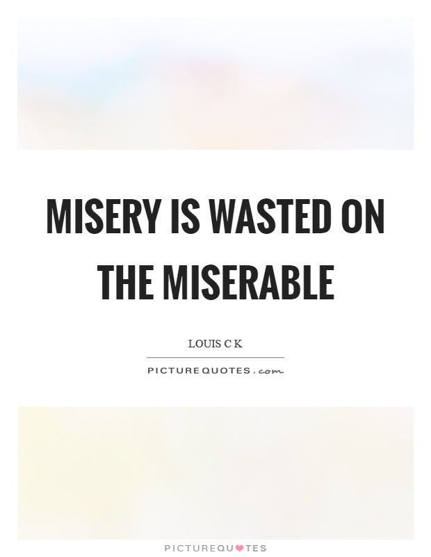 Misery is wasted on the miserable Picture Quote #1
