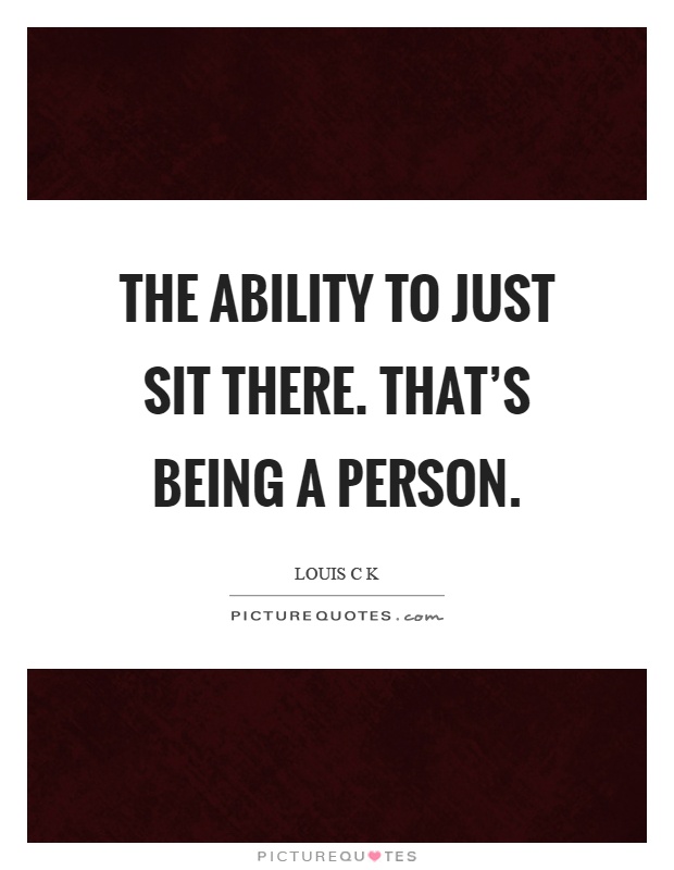 The ability to just sit there. That's being a person Picture Quote #1