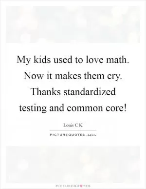 My kids used to love math. Now it makes them cry. Thanks standardized testing and common core! Picture Quote #1
