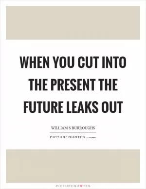 When you cut into the present the future leaks out Picture Quote #1