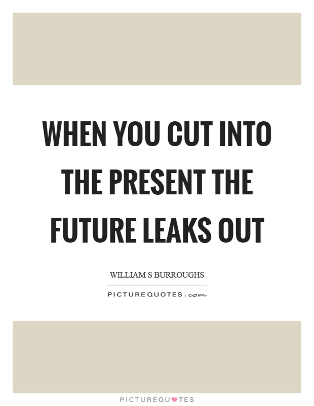 When you cut into the present the future leaks out Picture Quote #1
