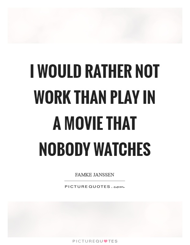 I would rather not work than play in a movie that nobody watches Picture Quote #1
