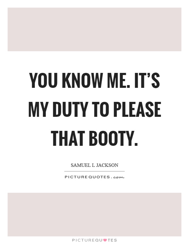 You know me. It's my duty to please that booty Picture Quote #1