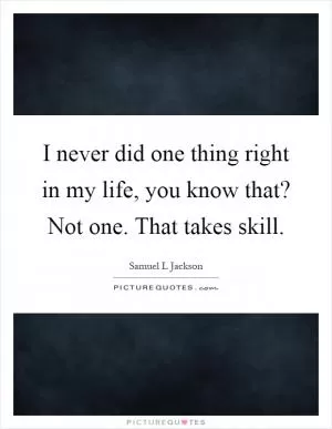 I never did one thing right in my life, you know that? Not one. That takes skill Picture Quote #1