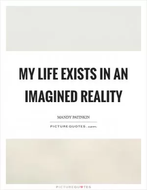 My life exists in an imagined reality Picture Quote #1