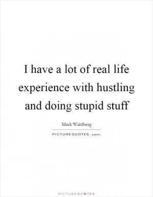 I have a lot of real life experience with hustling and doing stupid stuff Picture Quote #1