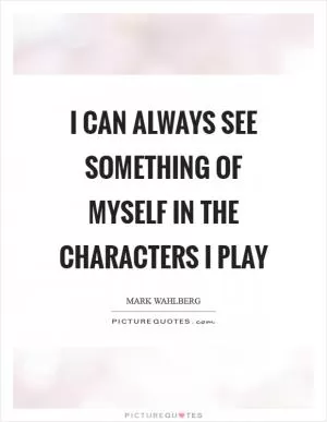 I can always see something of myself in the characters I play Picture Quote #1