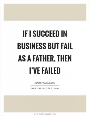 If I succeed in business but fail as a father, then I’ve failed Picture Quote #1
