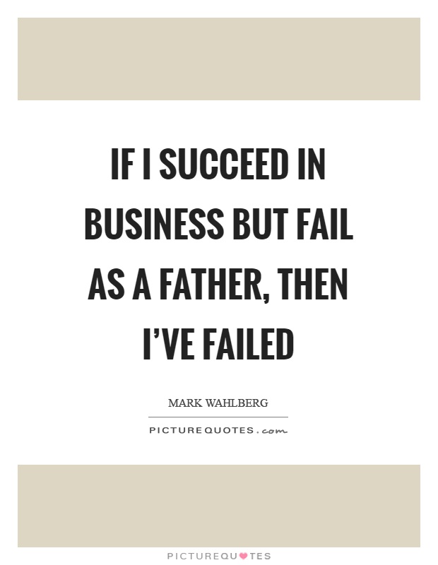 If I succeed in business but fail as a father, then I've failed Picture Quote #1