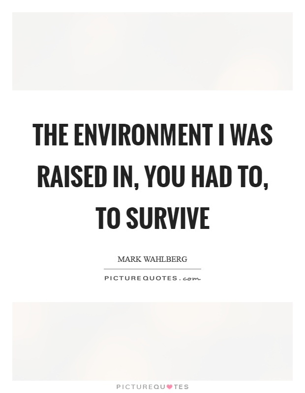 The environment I was raised in, you had to, to survive Picture Quote #1
