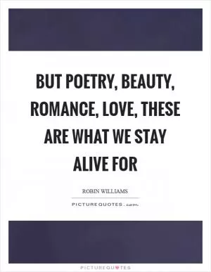 But poetry, beauty, romance, love, these are what we stay alive for Picture Quote #1