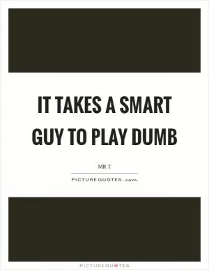 It takes a smart guy to play dumb Picture Quote #1