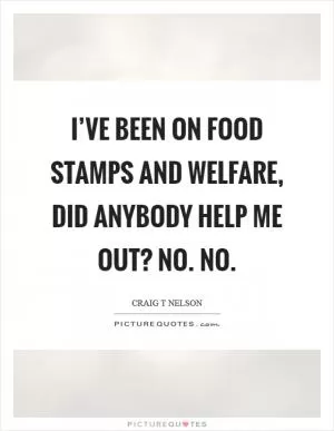 I’ve been on food stamps and welfare, did anybody help me out? No. No Picture Quote #1