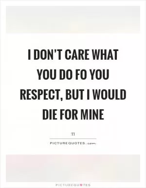 I don’t care what you do fo you respect, but I would die for mine Picture Quote #1