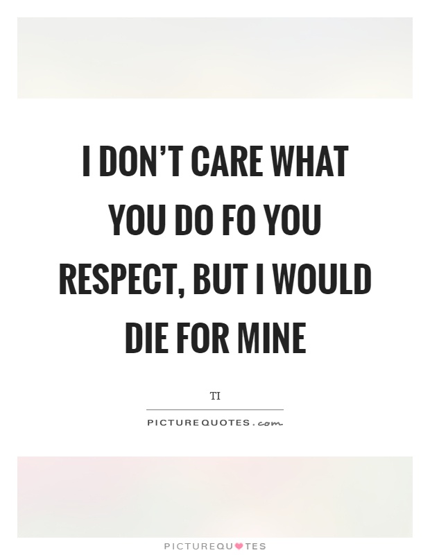 I don't care what you do fo you respect, but I would die for mine Picture Quote #1
