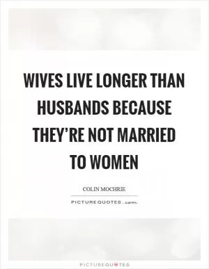 Wives live longer than husbands because they’re not married to women Picture Quote #1