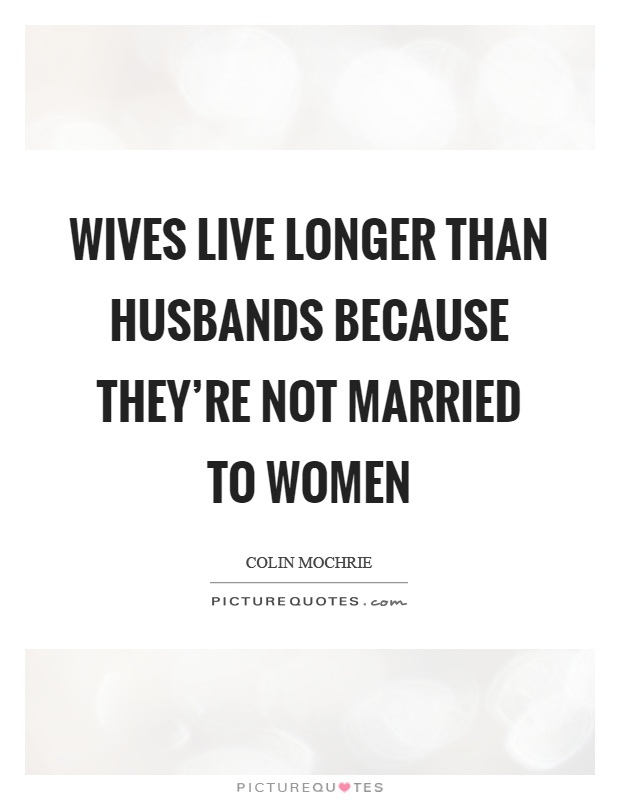 Wives live longer than husbands because they're not married to women Picture Quote #1