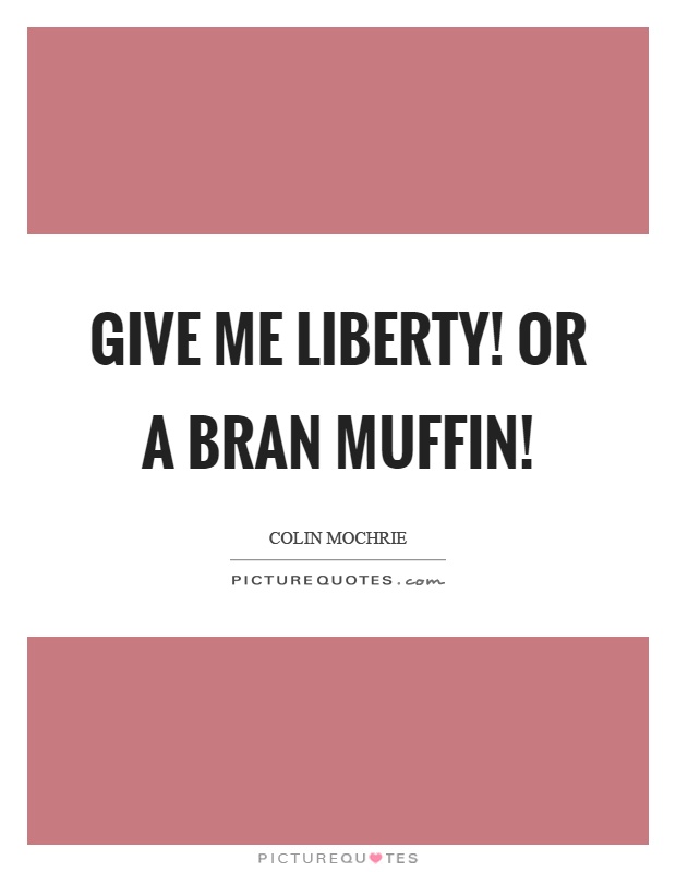 Give me liberty! Or a bran muffin! Picture Quote #1