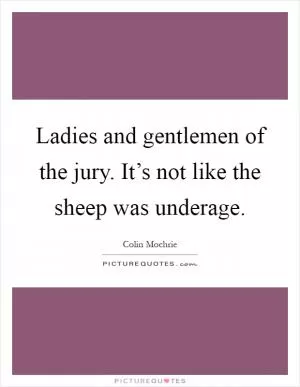Ladies and gentlemen of the jury. It’s not like the sheep was underage Picture Quote #1