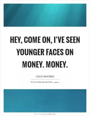 Hey, come on, I’ve seen younger faces on money. Money Picture Quote #1