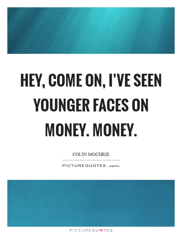 Hey, come on, I've seen younger faces on money. Money Picture Quote #1