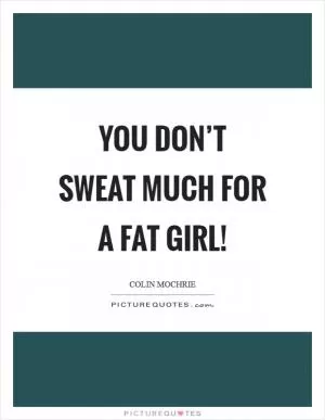 You don’t sweat much for a fat girl! Picture Quote #1