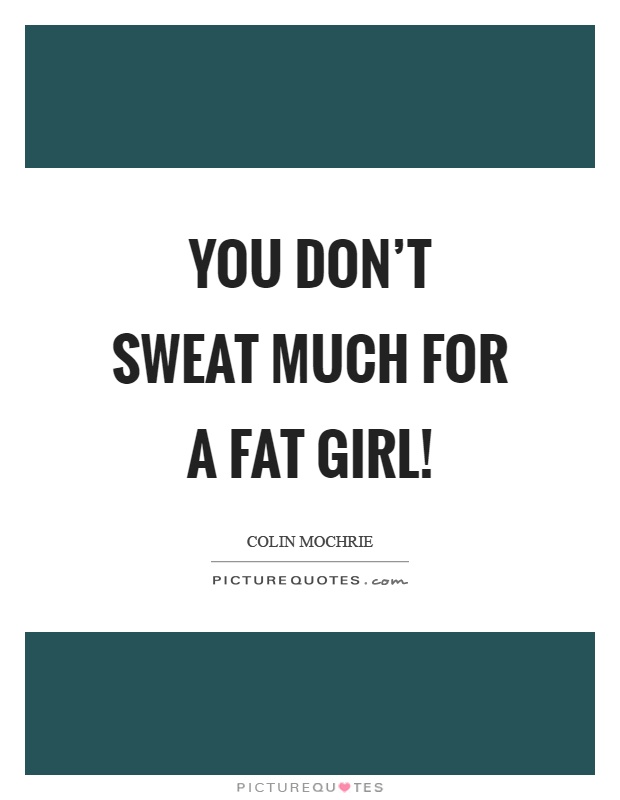 You don't sweat much for a fat girl! Picture Quote #1