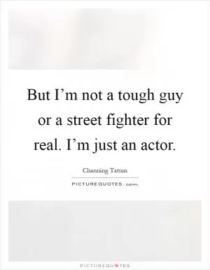 But I’m not a tough guy or a street fighter for real. I’m just an actor Picture Quote #1