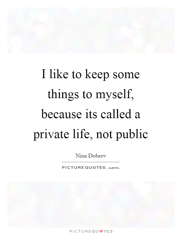 I like to keep some things to myself, because its called a private life, not public Picture Quote #1