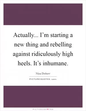 Actually... I’m starting a new thing and rebelling against ridiculously high heels. It’s inhumane Picture Quote #1