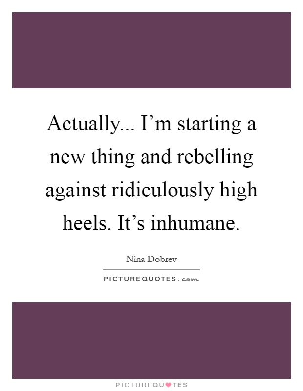 Actually... I'm starting a new thing and rebelling against ridiculously high heels. It's inhumane Picture Quote #1