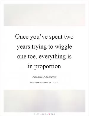 Once you’ve spent two years trying to wiggle one toe, everything is in proportion Picture Quote #1