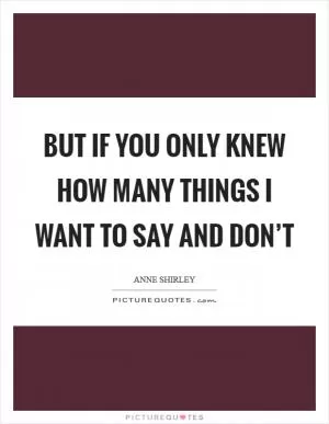 But if you only knew how many things I want to say and don’t Picture Quote #1