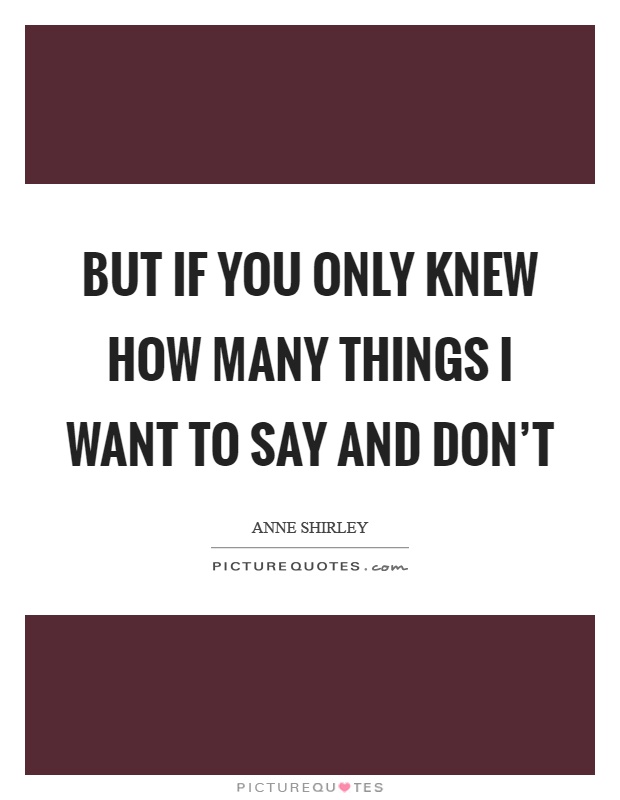 But if you only knew how many things I want to say and don't Picture Quote #1