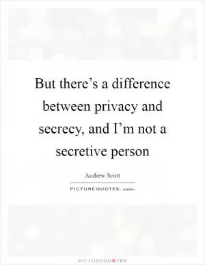 But there’s a difference between privacy and secrecy, and I’m not a secretive person Picture Quote #1
