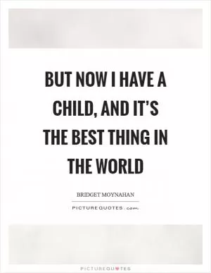 But now I have a child, and it’s the best thing in the world Picture Quote #1