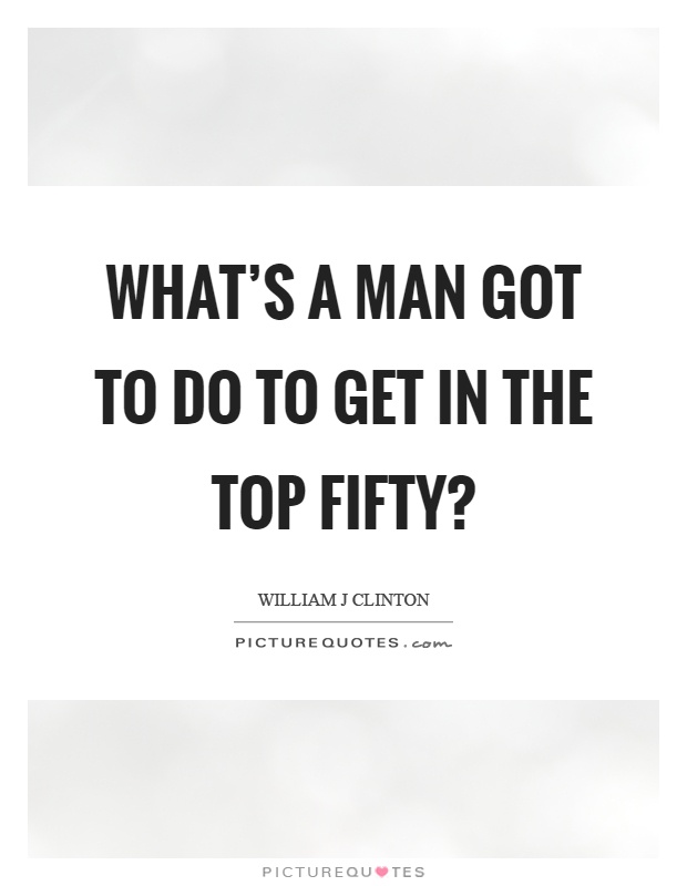 What's a man got to do to get in the top fifty? Picture Quote #1