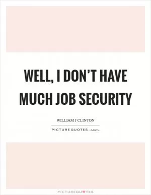 Well, I don’t have much job security Picture Quote #1