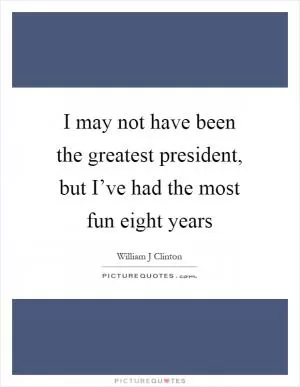 I may not have been the greatest president, but I’ve had the most fun eight years Picture Quote #1