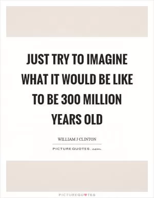 Just try to imagine what it would be like to be 300 million years old Picture Quote #1