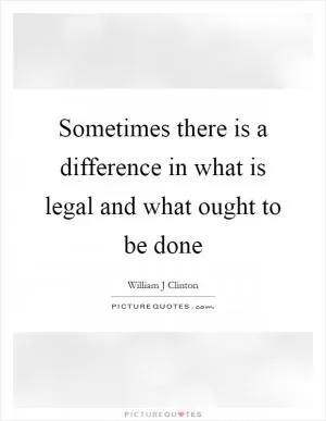 Sometimes there is a difference in what is legal and what ought to be done Picture Quote #1