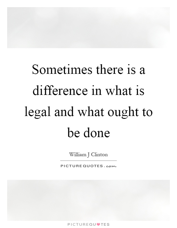 Sometimes there is a difference in what is legal and what ought to be done Picture Quote #1