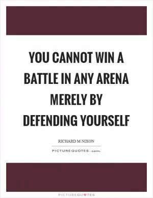 You cannot win a battle in any arena merely by defending yourself Picture Quote #1
