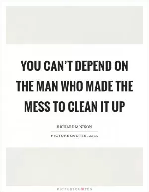 You can’t depend on the man who made the mess to clean it up Picture Quote #1