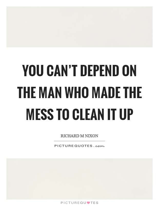 You can't depend on the man who made the mess to clean it up Picture Quote #1
