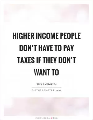 Higher income people don’t have to pay taxes if they don’t want to Picture Quote #1
